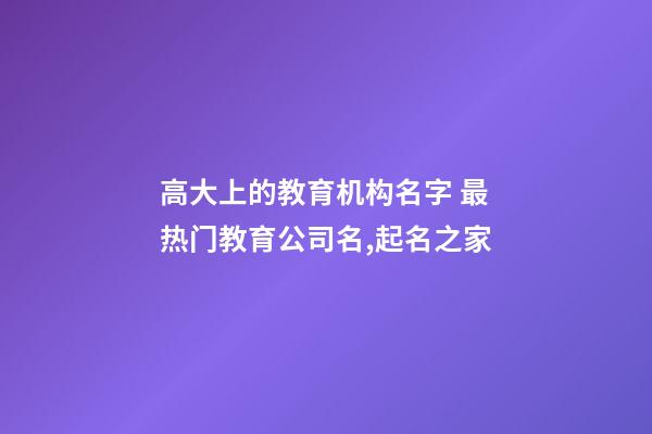 高大上的教育机构名字 最热门教育公司名,起名之家-第1张-公司起名-玄机派
